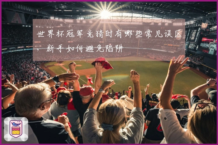 世界杯冠军竞猜时有哪些常见误区，新手如何避免陷阱