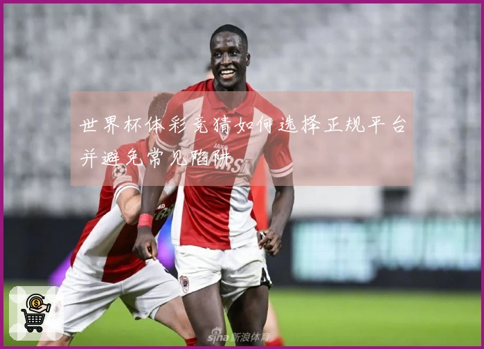世界杯体彩竞猜如何选择正规平台并避免常见陷阱