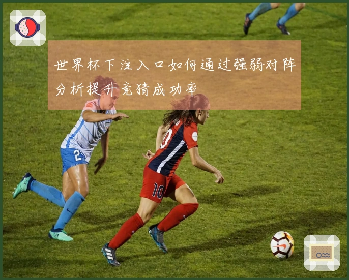 世界杯下注入口如何通过强弱对阵分析提升竞猜成功率