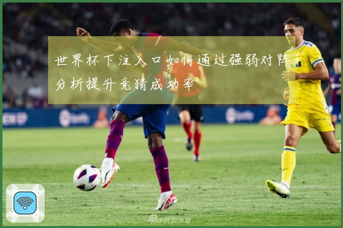 世界杯下注入口如何通过强弱对阵分析提升竞猜成功率