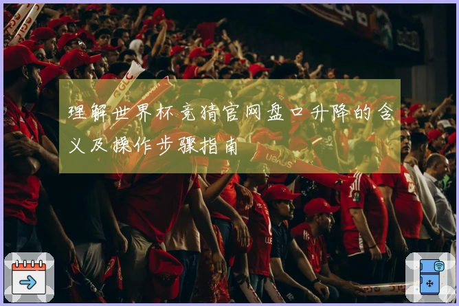 理解世界杯竞猜官网盘口升降的含义及操作步骤指南