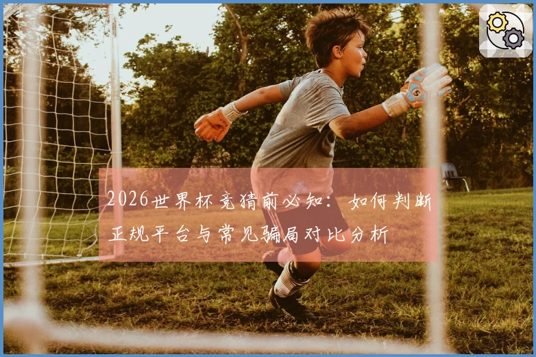 2026世界杯竞猜前必知：如何判断正规平台与常见骗局对比分析