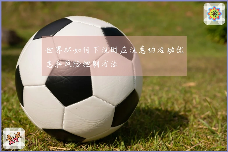 世界杯如何下注时应注意的活动优惠和风险控制方法