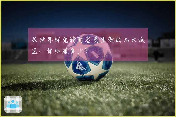 买世界杯竞猜时容易出现的几大误区，你知道多少？